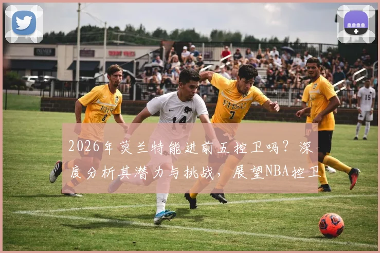 2026年莫兰特能进前五控卫吗？深度分析其潜力与挑战，展望NBA控卫格局
