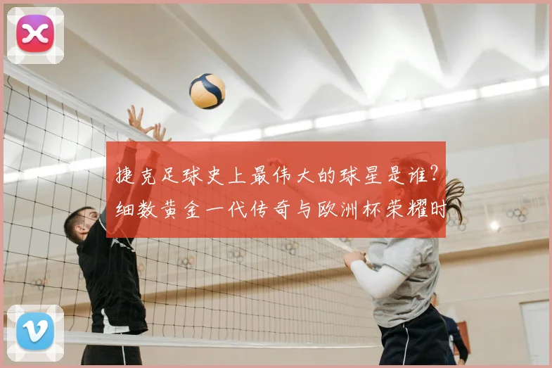 捷克足球史上最伟大的球星是谁？细数黄金一代传奇与欧洲杯荣耀时刻