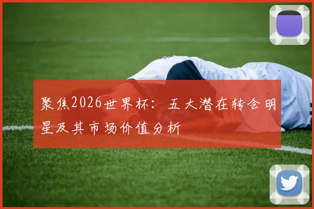 聚焦2026世界杯：五大潜在转会明星及其市场价值分析