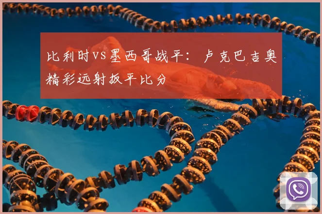 比利时vs墨西哥战平:卢克巴吉奥精彩远射扳平比分