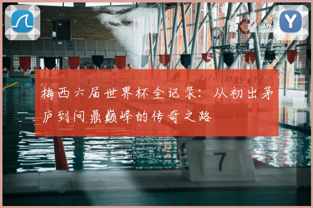 梅西六届世界杯全记录：从初出茅庐到问鼎巅峰的传奇之路