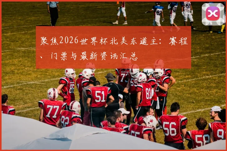聚焦2026世界杯北美东道主：赛程、门票与最新资讯汇总