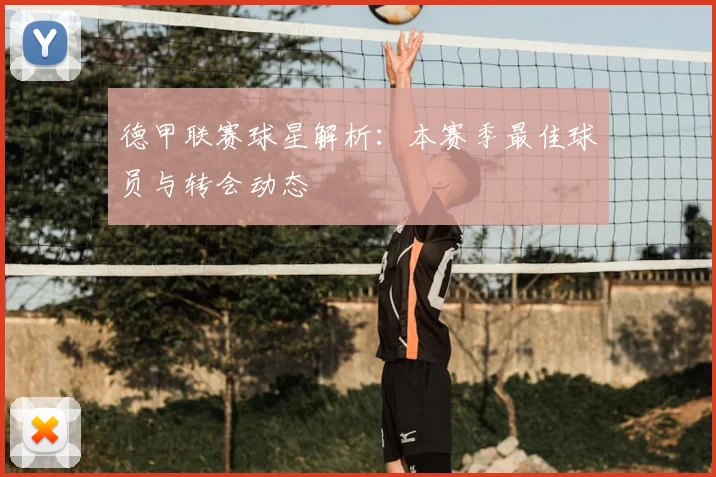 德甲联赛球星解析:本赛季最佳球员与转会动态