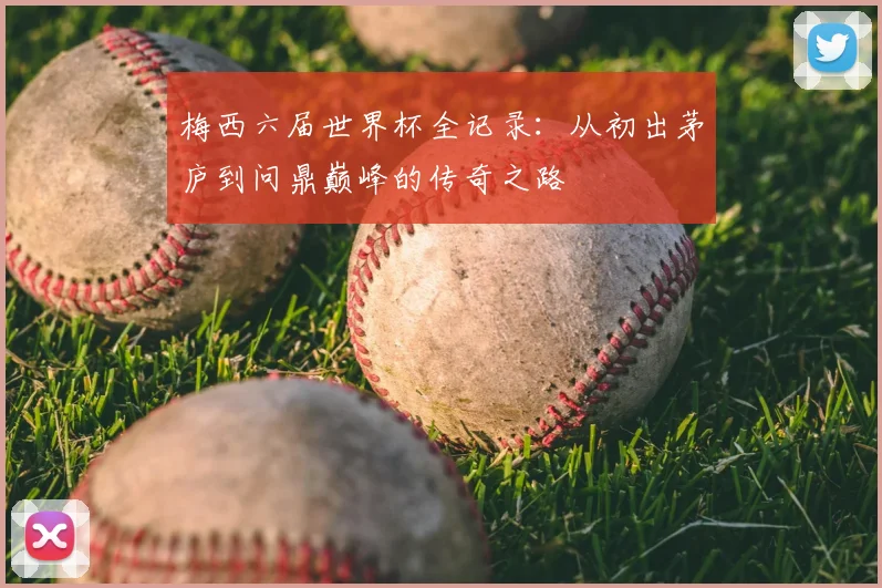 梅西六届世界杯全记录：从初出茅庐到问鼎巅峰的传奇之路