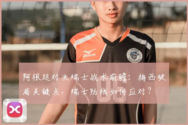 阿根廷对决瑞士战术前瞻:梅西破局关键点,瑞士防线如何应对?