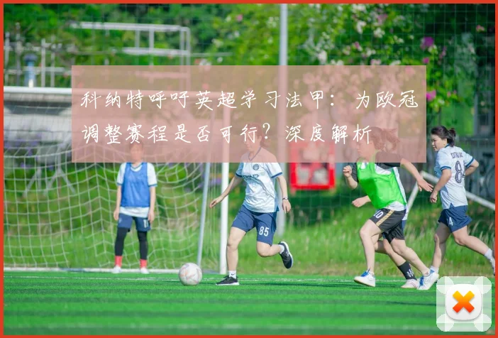 科纳特呼吁英超学习法甲:为欧冠调整赛程是否可行?深度解析