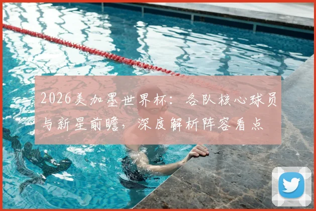 2026美加墨世界杯：各队核心球员与新星前瞻，深度解析阵容看点