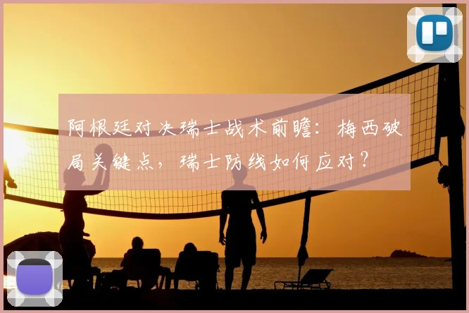 阿根廷对决瑞士战术前瞻:梅西破局关键点,瑞士防线如何应对?