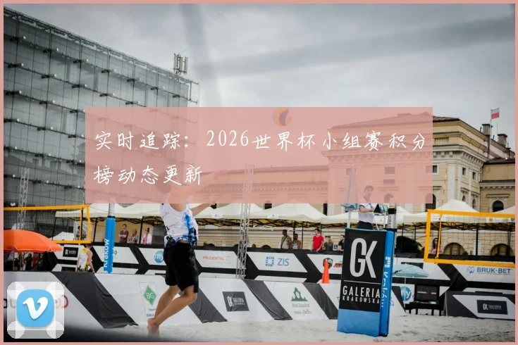 实时追踪：2026世界杯小组赛积分榜动态更新