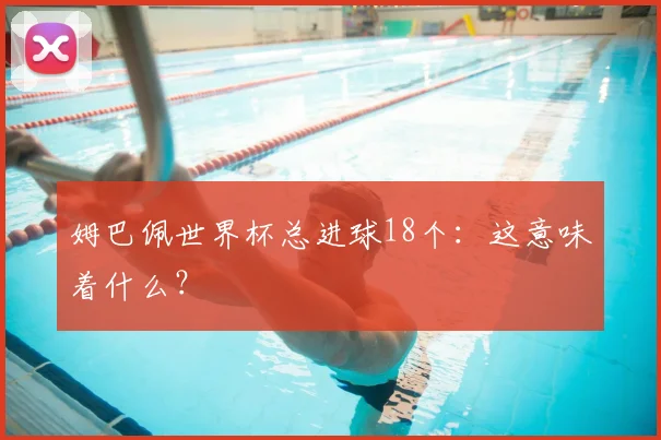 姆巴佩世界杯总进球18个：这意味着什么？
