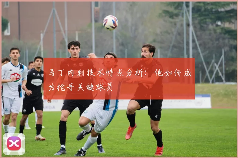 马丁内利技术特点分析:他如何成为枪手关键球员