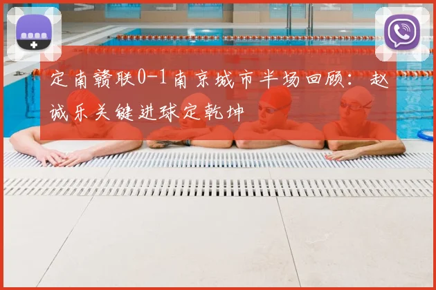 定南赣联0-1南京城市半场回顾：赵诚乐关键进球定乾坤