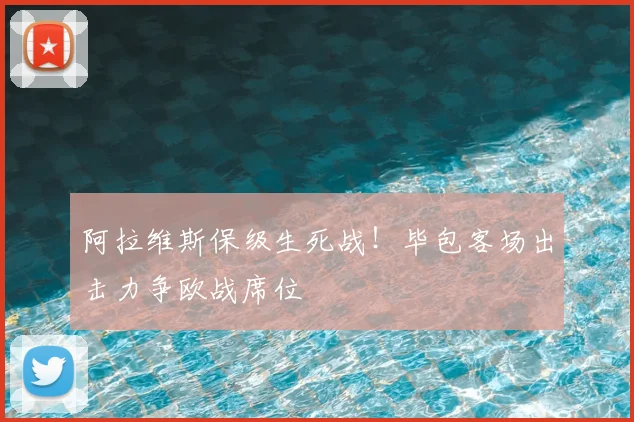 阿拉维斯保级生死战!毕包客场出击力争欧战席位