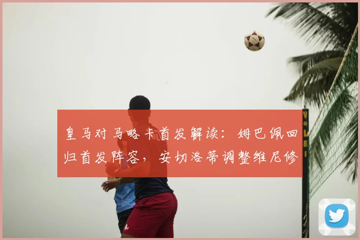 皇马对马略卡首发解读：姆巴佩回归首发阵容，安切洛蒂调整维尼修斯替补引热议