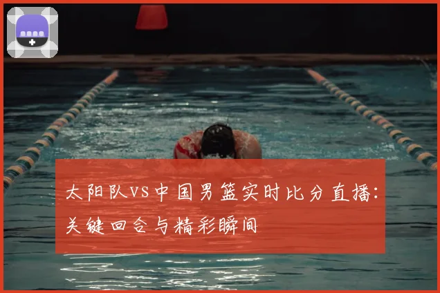 太阳队vs中国男篮实时比分直播:关键回合与精彩瞬间